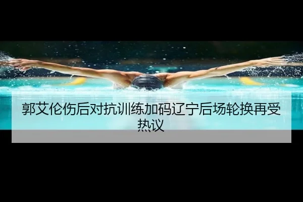 郭艾伦伤后对抗训练加码辽宁后场轮换再受热议