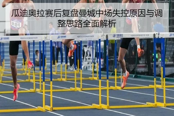 瓜迪奥拉赛后复盘曼城中场失控原因与调整思路全面解析
